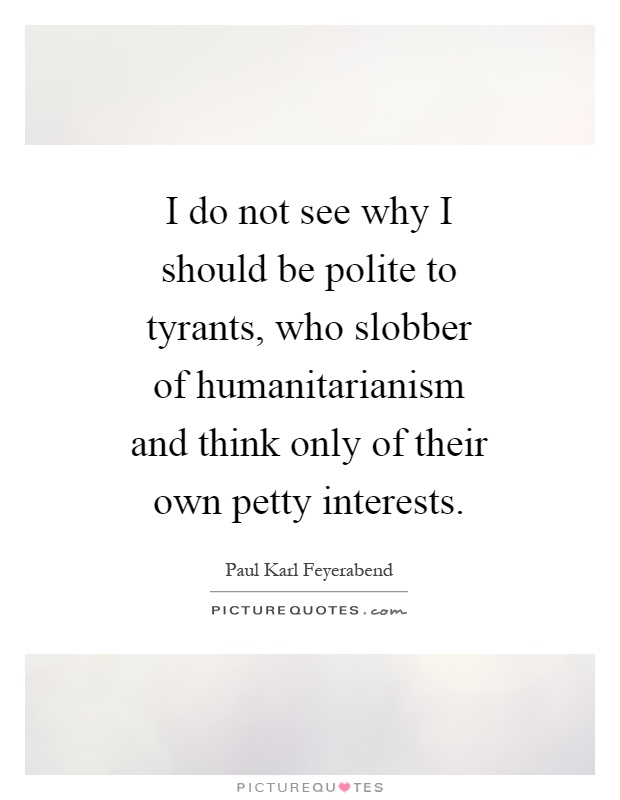 I do not see why I should be polite to tyrants, who slobber of humanitarianism and think only of their own petty interests Picture Quote #1