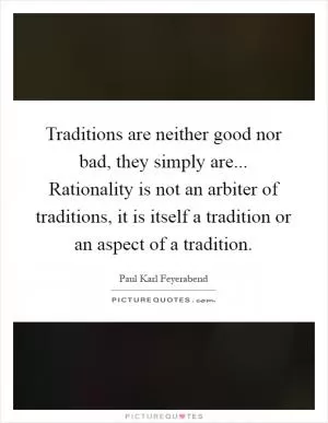 Traditions are neither good nor bad, they simply are... Rationality is not an arbiter of traditions, it is itself a tradition or an aspect of a tradition Picture Quote #1