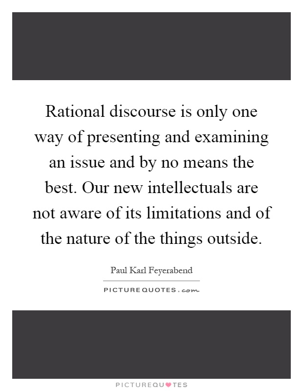 Rational discourse is only one way of presenting and examining an issue and by no means the best. Our new intellectuals are not aware of its limitations and of the nature of the things outside Picture Quote #1