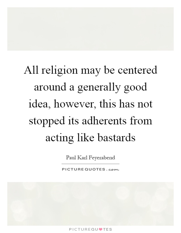 All religion may be centered around a generally good idea, however, this has not stopped its adherents from acting like bastards Picture Quote #1