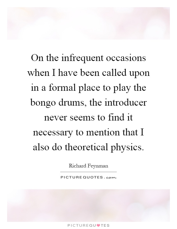 On the infrequent occasions when I have been called upon in a formal place to play the bongo drums, the introducer never seems to find it necessary to mention that I also do theoretical physics Picture Quote #1