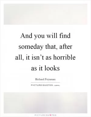 And you will find someday that, after all, it isn’t as horrible as it looks Picture Quote #1