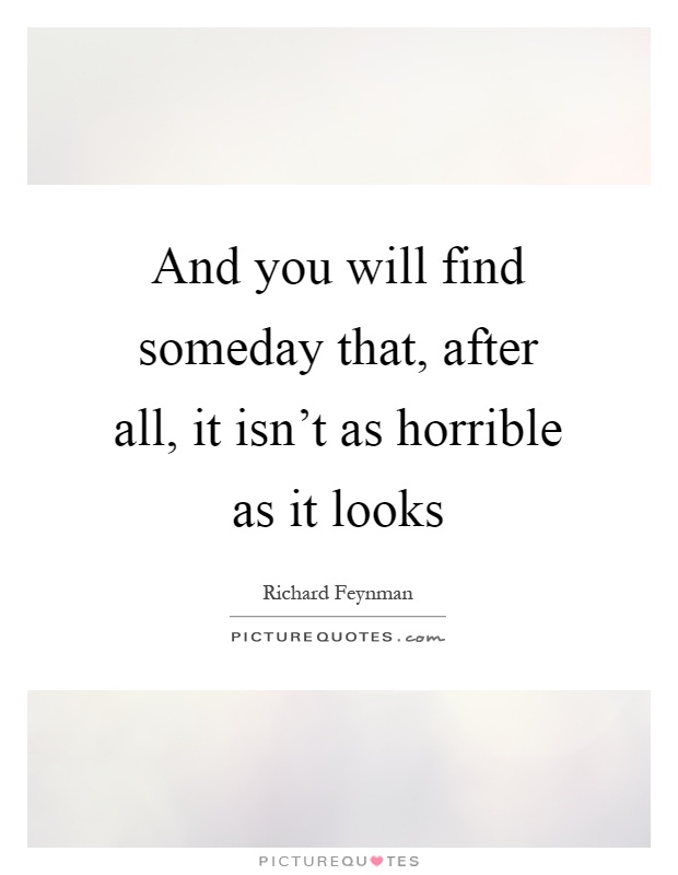 And you will find someday that, after all, it isn't as horrible as it looks Picture Quote #1
