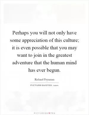 Perhaps you will not only have some appreciation of this culture; it is even possible that you may want to join in the greatest adventure that the human mind has ever begun Picture Quote #1