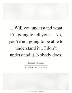 ... Will you understand what I’m going to tell you?... No, you’re not going to be able to understand it... I don’t understand it. Nobody does Picture Quote #1