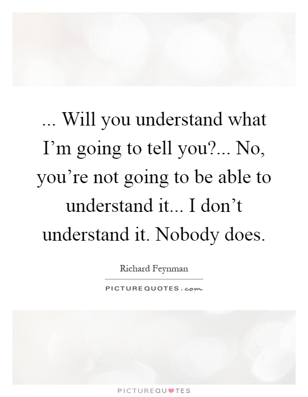 ... Will you understand what I'm going to tell you?... No, you're not going to be able to understand it... I don't understand it. Nobody does Picture Quote #1