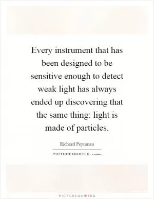 Every instrument that has been designed to be sensitive enough to detect weak light has always ended up discovering that the same thing: light is made of particles Picture Quote #1