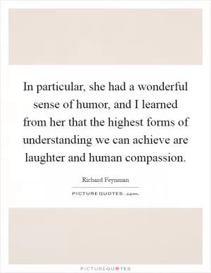 In particular, she had a wonderful sense of humor, and I learned from her that the highest forms of understanding we can achieve are laughter and human compassion Picture Quote #1