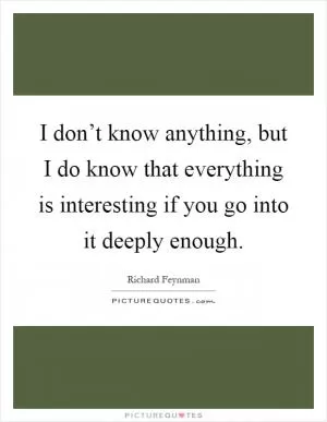 I don’t know anything, but I do know that everything is interesting if you go into it deeply enough Picture Quote #1
