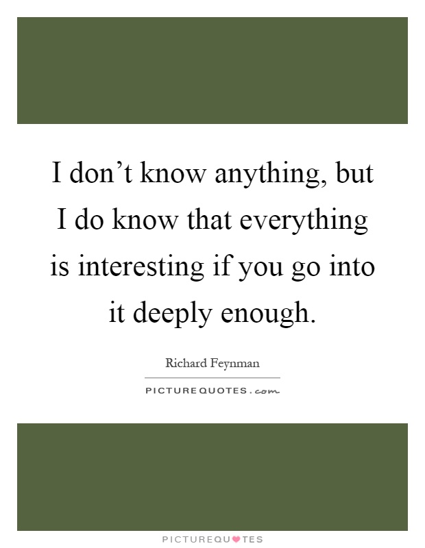 I don't know anything, but I do know that everything is interesting if you go into it deeply enough Picture Quote #1