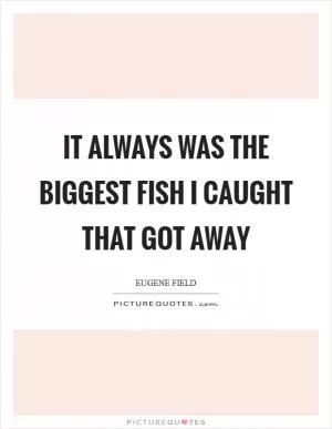 It always was the biggest fish I caught that got away Picture Quote #1