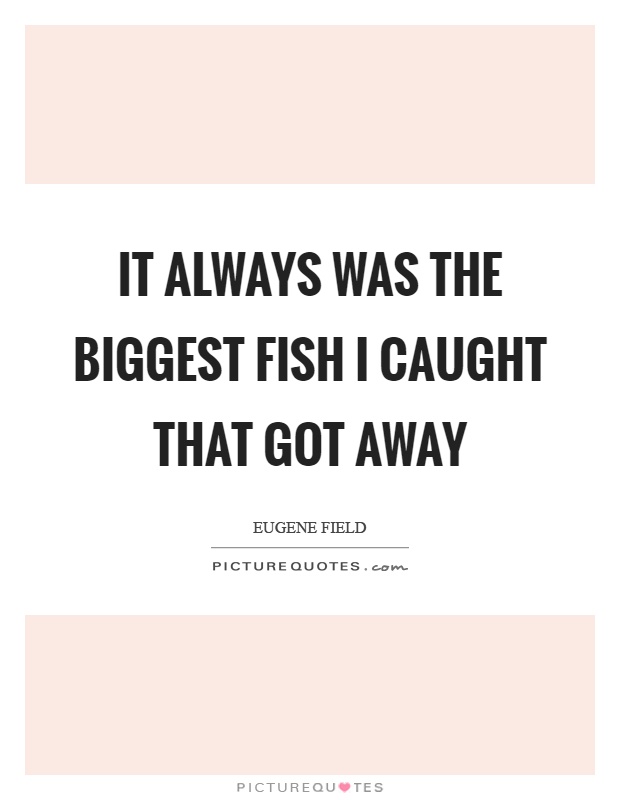 It always was the biggest fish I caught that got away Picture Quote #1