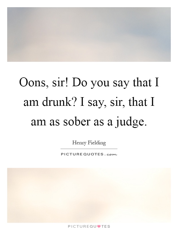 Oons, sir! Do you say that I am drunk? I say, sir, that I am as sober as a judge Picture Quote #1