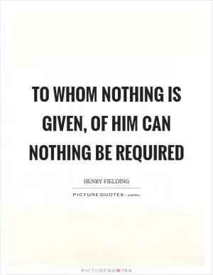 To whom nothing is given, of him can nothing be required Picture Quote #1