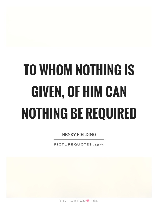 To whom nothing is given, of him can nothing be required Picture Quote #1