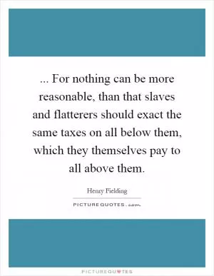 ... For nothing can be more reasonable, than that slaves and flatterers should exact the same taxes on all below them, which they themselves pay to all above them Picture Quote #1