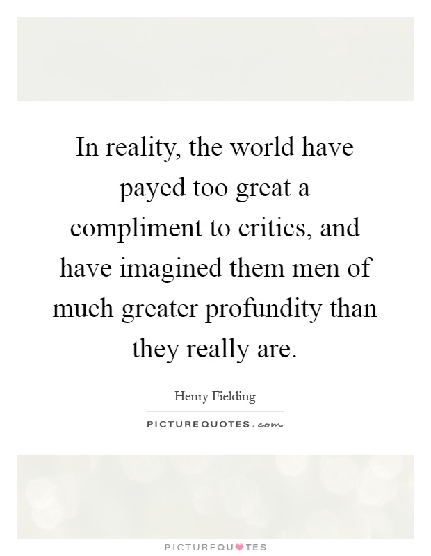 In reality, the world have payed too great a compliment to critics, and have imagined them men of much greater profundity than they really are Picture Quote #1