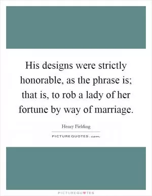His designs were strictly honorable, as the phrase is; that is, to rob a lady of her fortune by way of marriage Picture Quote #1