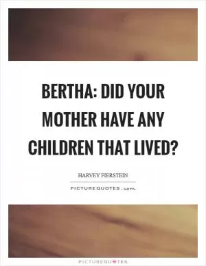 Bertha: Did your mother have any children that lived? Picture Quote #1