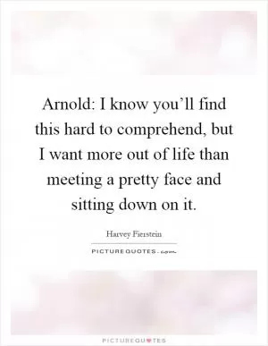 Arnold: I know you’ll find this hard to comprehend, but I want more out of life than meeting a pretty face and sitting down on it Picture Quote #1