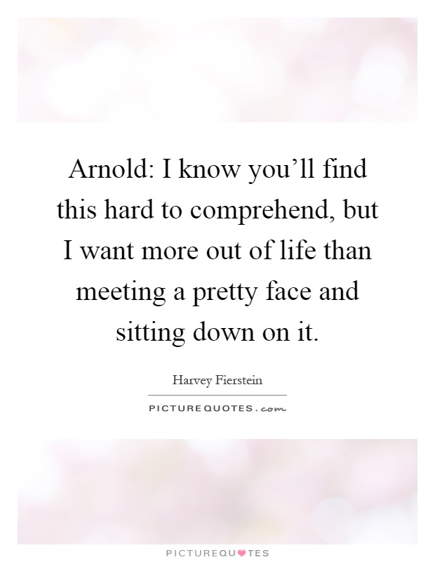 Arnold: I know you'll find this hard to comprehend, but I want more out of life than meeting a pretty face and sitting down on it Picture Quote #1