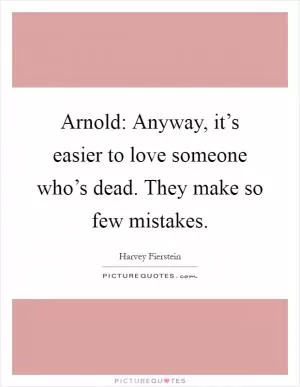 Arnold: Anyway, it’s easier to love someone who’s dead. They make so few mistakes Picture Quote #1
