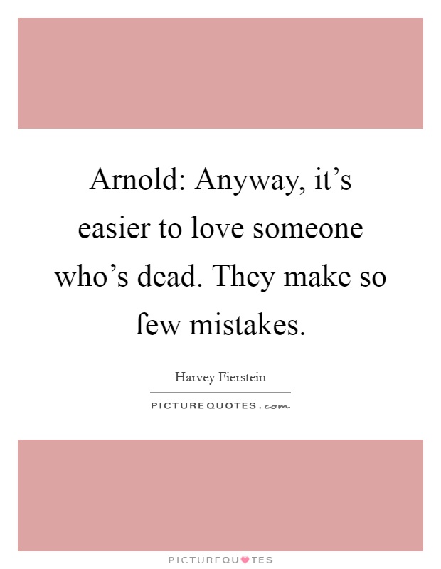 Arnold: Anyway, it's easier to love someone who's dead. They make so few mistakes Picture Quote #1