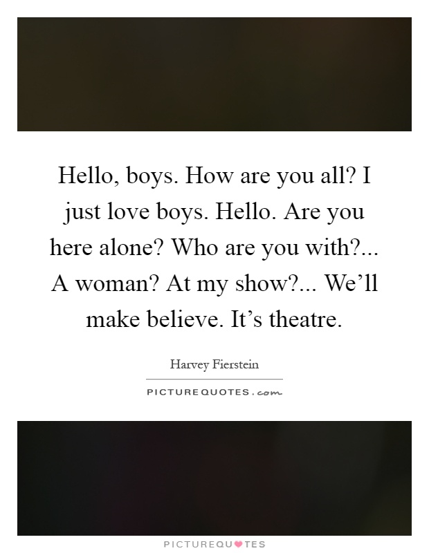 Hello, boys. How are you all? I just love boys. Hello. Are you here alone? Who are you with?... A woman? At my show?... We'll make believe. It's theatre Picture Quote #1