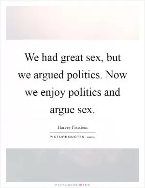 We had great sex, but we argued politics. Now we enjoy politics and argue sex Picture Quote #1