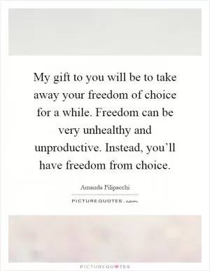 My gift to you will be to take away your freedom of choice for a while. Freedom can be very unhealthy and unproductive. Instead, you’ll have freedom from choice Picture Quote #1