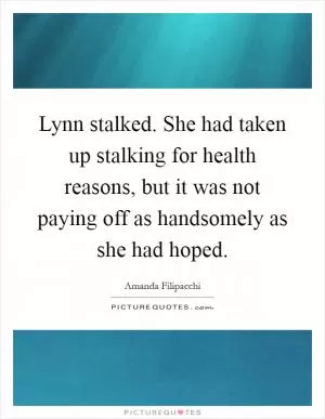 Lynn stalked. She had taken up stalking for health reasons, but it was not paying off as handsomely as she had hoped Picture Quote #1