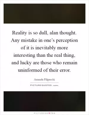 Reality is so dull, alan thought. Any mistake in one’s perception of it is inevitably more interesting than the real thing, and lucky are those who remain uninformed of their error Picture Quote #1