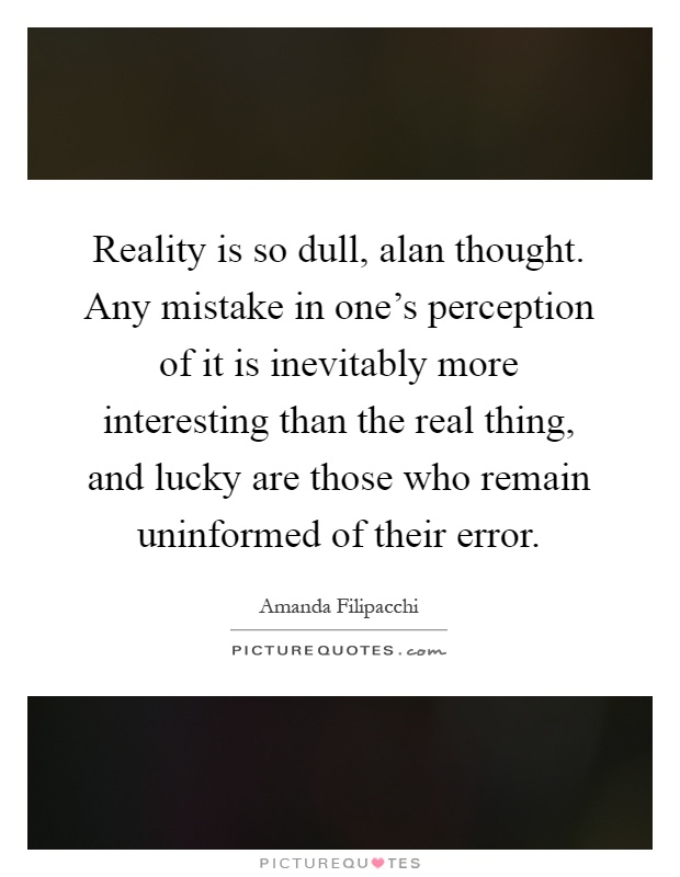 Reality is so dull, alan thought. Any mistake in one's perception of it is inevitably more interesting than the real thing, and lucky are those who remain uninformed of their error Picture Quote #1