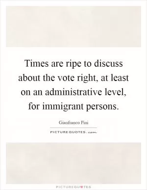 Times are ripe to discuss about the vote right, at least on an administrative level, for immigrant persons Picture Quote #1