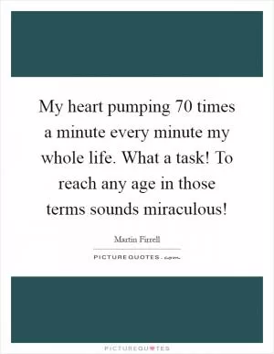 My heart pumping 70 times a minute every minute my whole life. What a task! To reach any age in those terms sounds miraculous! Picture Quote #1