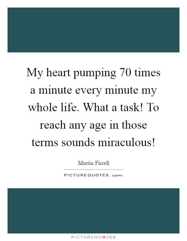 My heart pumping 70 times a minute every minute my whole life. What a task! To reach any age in those terms sounds miraculous! Picture Quote #1