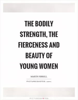 The bodily strength, the fierceness and beauty of young women Picture Quote #1