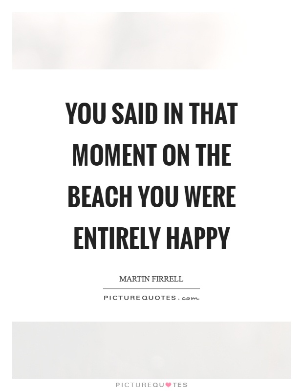 You said in that moment on the beach you were entirely happy Picture Quote #1