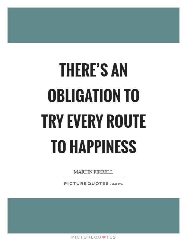 There's an obligation to try every route to happiness Picture Quote #1