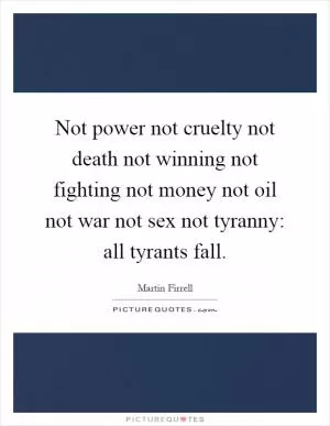Not power not cruelty not death not winning not fighting not money not oil not war not sex not tyranny: all tyrants fall Picture Quote #1