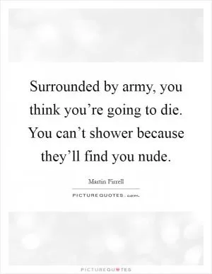 Surrounded by army, you think you’re going to die. You can’t shower because they’ll find you nude Picture Quote #1