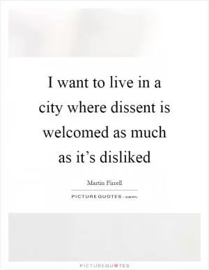I want to live in a city where dissent is welcomed as much as it’s disliked Picture Quote #1