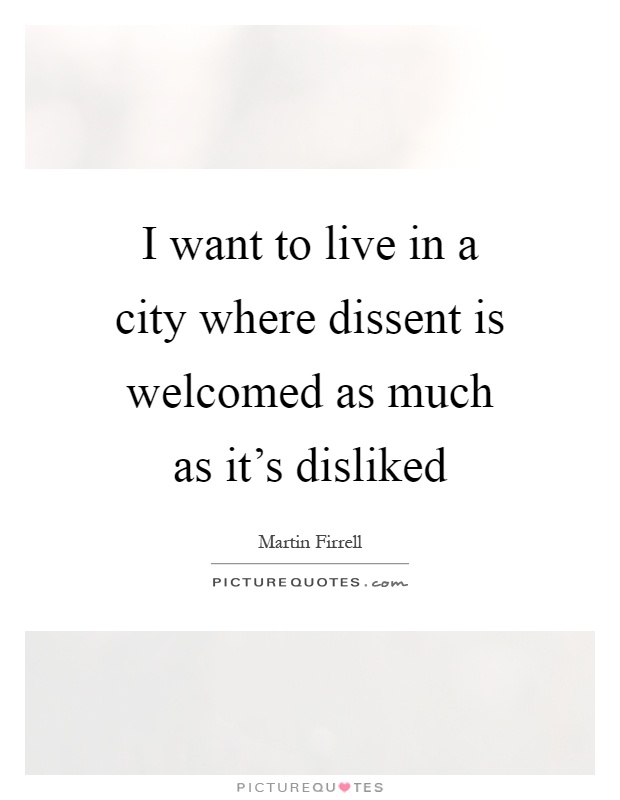 I want to live in a city where dissent is welcomed as much as it's disliked Picture Quote #1