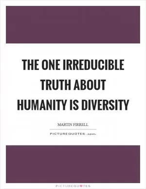 The one irreducible truth about humanity is diversity Picture Quote #1
