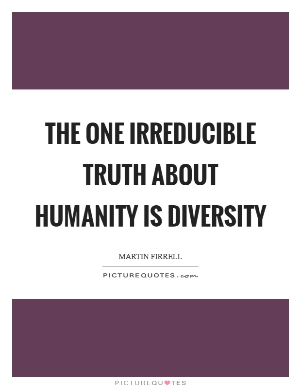 The one irreducible truth about humanity is diversity Picture Quote #1