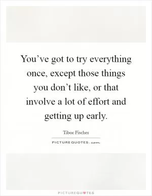 You’ve got to try everything once, except those things you don’t like, or that involve a lot of effort and getting up early Picture Quote #1