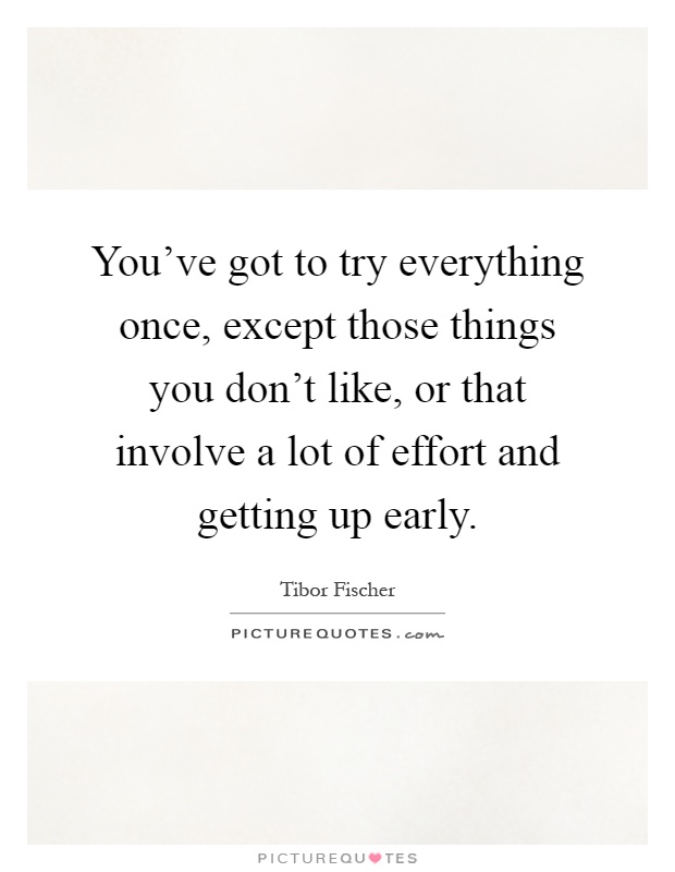 You've got to try everything once, except those things you don't like, or that involve a lot of effort and getting up early Picture Quote #1