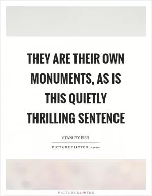 They are their own monuments, as is this quietly thrilling sentence Picture Quote #1