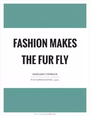Fashion makes the fur fly Picture Quote #1