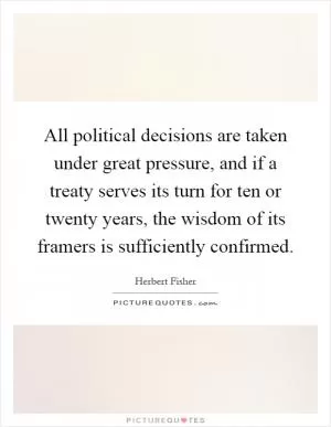 All political decisions are taken under great pressure, and if a treaty serves its turn for ten or twenty years, the wisdom of its framers is sufficiently confirmed Picture Quote #1